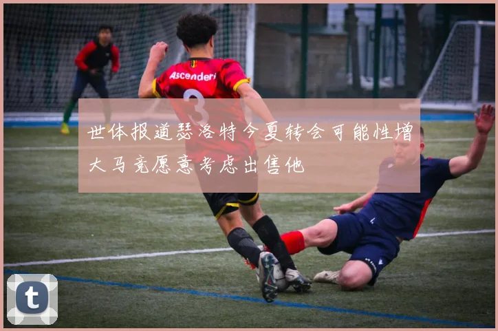 世体报道瑟洛特今夏转会可能性增大马竞愿意考虑出售他