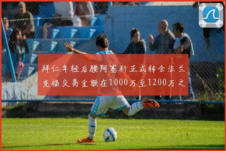 拜仁年轻后腰阿塞科正式转会法兰克福交易金额在1000万至1200万之间