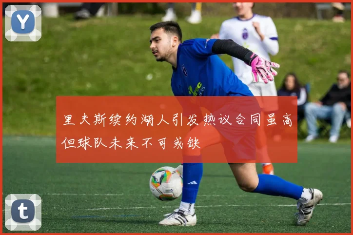 里夫斯续约湖人引发热议合同虽高但球队未来不可或缺