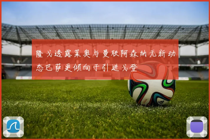 隆戈透露莱奥与曼联阿森纳无新动态巴萨更倾向于引进戈登