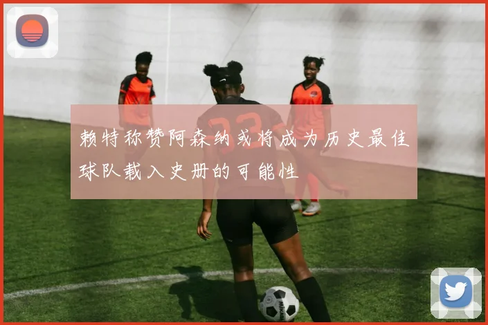赖特称赞阿森纳或将成为历史最佳球队载入史册的可能性