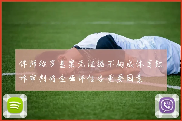 律师称罗基案无证据不构成体育欺诈审判将全面评估各重要因素