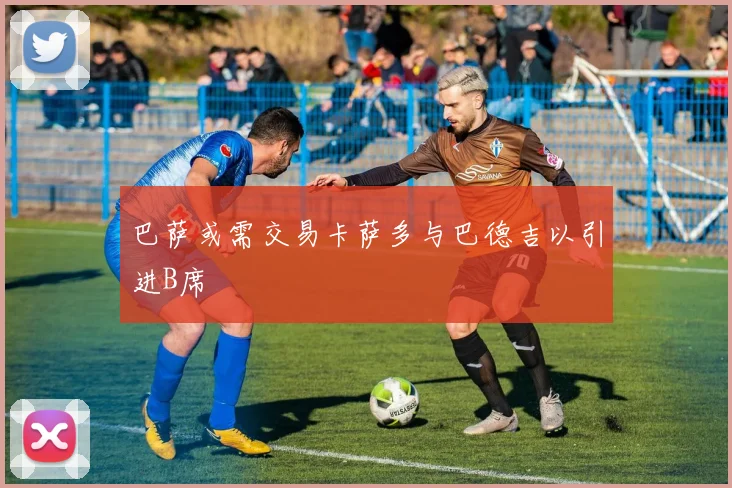 巴萨或需交易卡萨多与巴德吉以引进B席