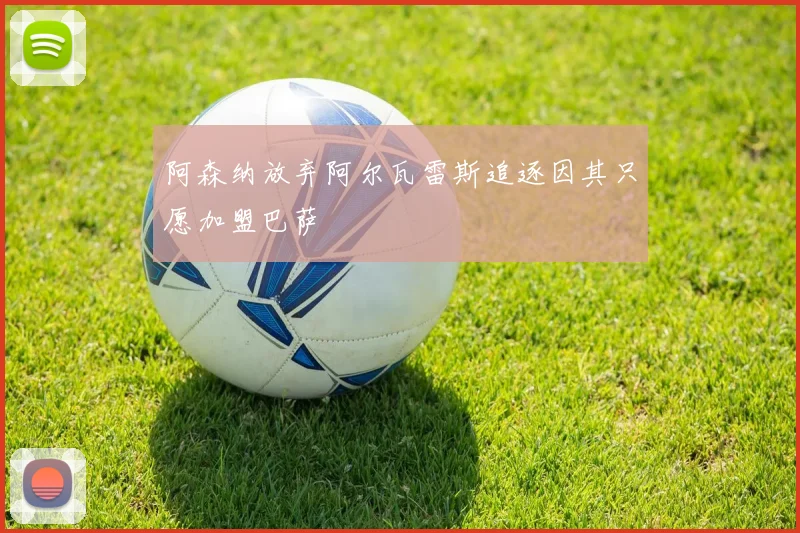 阿森纳放弃阿尔瓦雷斯追逐因其只愿加盟巴萨