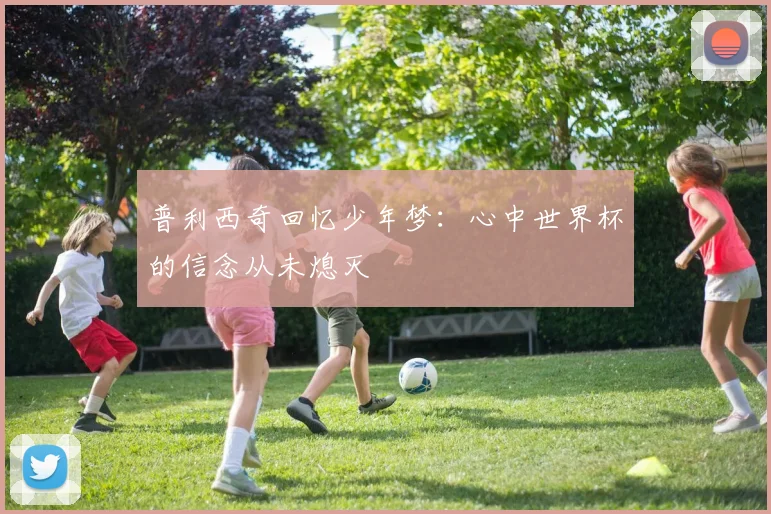 普利西奇回忆少年梦：心中世界杯的信念从未熄灭