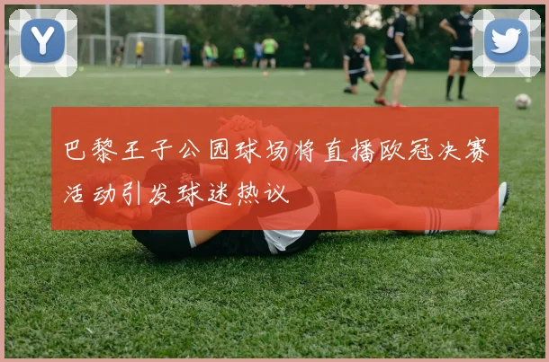 巴黎王子公园球场将直播欧冠决赛活动引发球迷热议